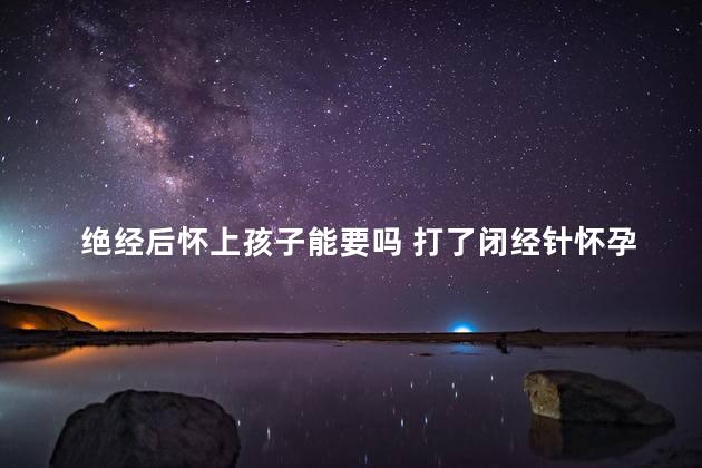 绝经后怀上孩子能要吗 打了闭经针怀孕了孩子能要吗